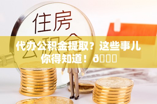 石阡代办公积金提取？这些事儿你得知道！😎