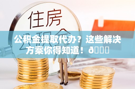 石阡公积金提取代办？这些解决方案你得知道！😎