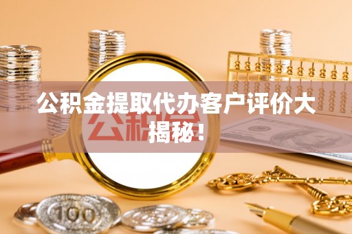 石阡公积金提取代办客户评价大揭秘！