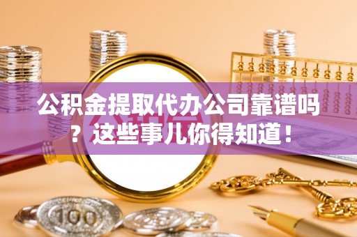 石阡公积金提取代办公司靠谱吗？这些事儿你得知道！