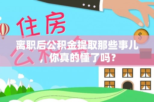 石阡离职后公积金提取那些事儿，你真的懂了吗？