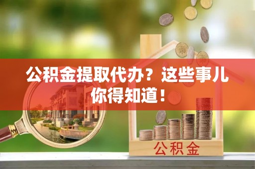 石阡公积金提取代办？这些事儿你得知道！