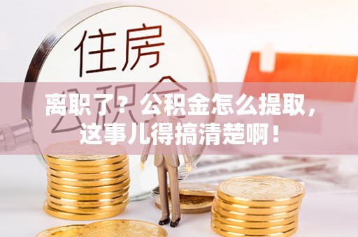 石阡离职了？公积金怎么提取，这事儿得搞清楚啊！