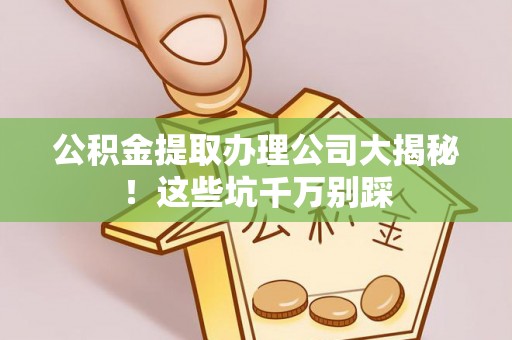 石阡公积金提取办理公司大揭秘！这些坑千万别踩