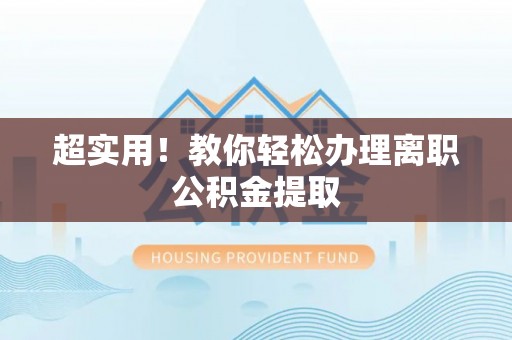 石阡超实用！教你轻松办理离职公积金提取