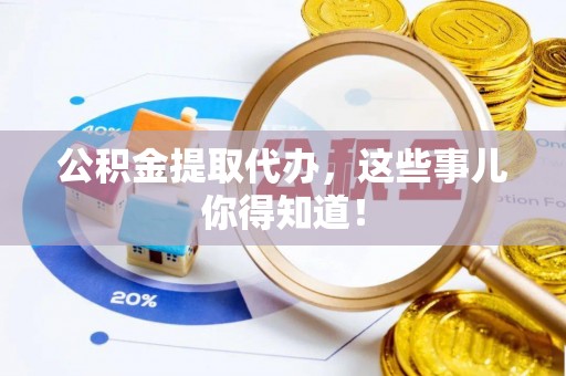 石阡公积金提取代办，这些事儿你得知道！