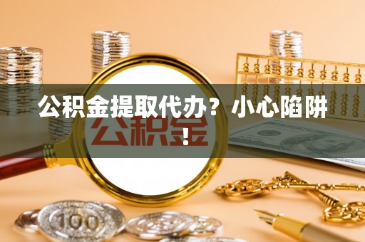 石阡公积金提取代办？小心陷阱！