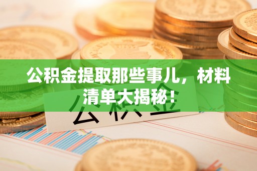 石阡公积金提取那些事儿，材料清单大揭秘！
