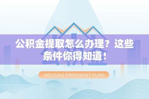 石阡公积金提取怎么办理？这些条件你得知道！