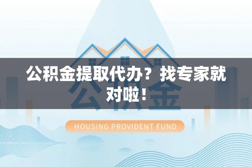 石阡公积金提取代办？找专家就对啦！