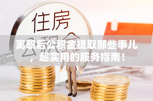 石阡离职后公积金提取那些事儿，超实用的服务指南！