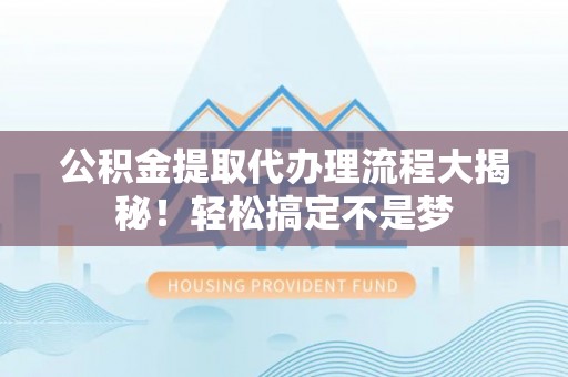 石阡公积金提取代办理流程大揭秘！轻松搞定不是梦