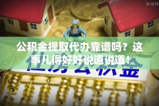 石阡公积金提取代办靠谱吗？这事儿得好好说道说道！
