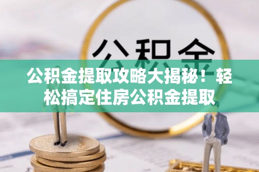 石阡公积金提取攻略大揭秘！轻松搞定住房公积金提取