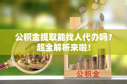 石阡公积金提取能找人代办吗？超全解析来啦！