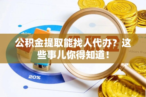 石阡公积金提取能找人代办？这些事儿你得知道！