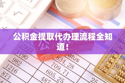 石阡公积金提取代办理流程全知道！