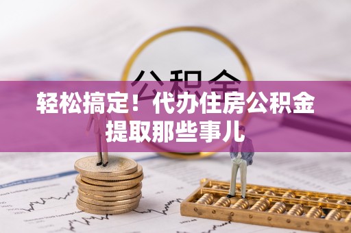 石阡轻松搞定！代办住房公积金提取那些事儿