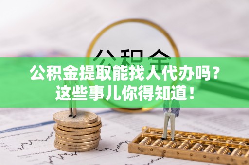 石阡公积金提取能找人代办吗？这些事儿你得知道！