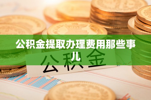 石阡公积金提取办理费用那些事儿