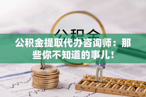 石阡公积金提取代办咨询师：那些你不知道的事儿！