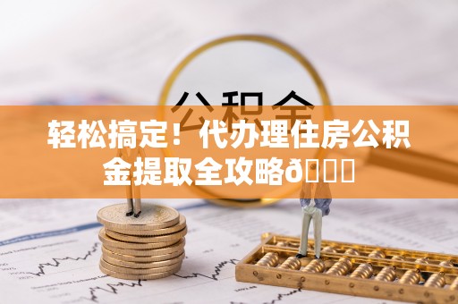 石阡轻松搞定！代办理住房公积金提取全攻略😎
