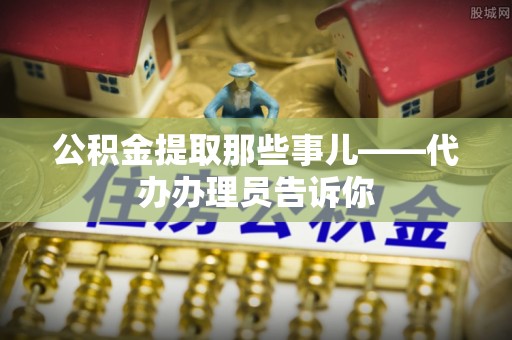 石阡公积金提取那些事儿——代办办理员告诉你