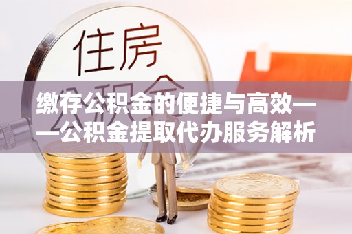 石阡缴存公积金的便捷与高效——公积金提取代办服务解析