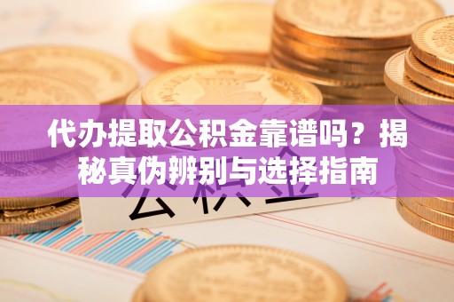 石阡代办提取公积金靠谱吗？揭秘真伪辨别与选择指南