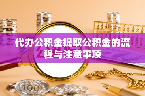 石阡代办公积金提取公积金的流程与注意事项