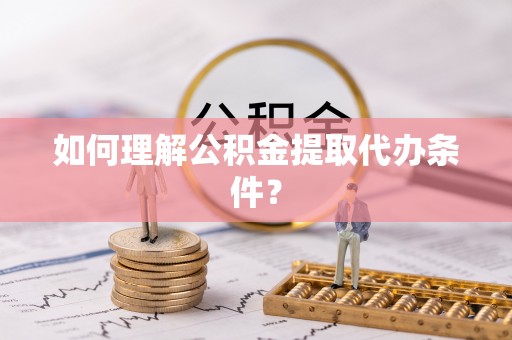 石阡如何理解公积金提取代办条件？