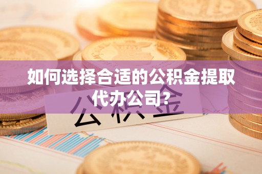 石阡如何选择合适的公积金提取代办公司？