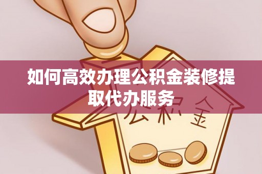 石阡如何高效办理公积金装修提取代办服务
