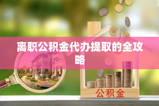 石阡离职公积金代办提取的全攻略