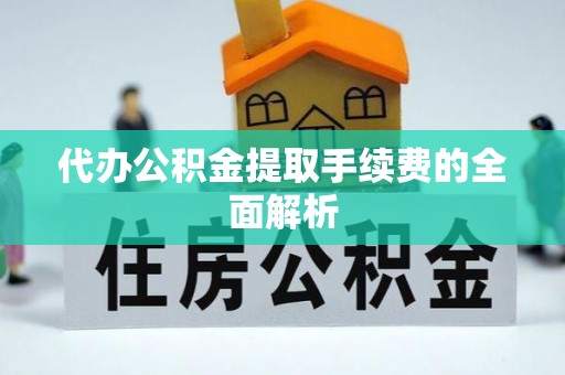 石阡代办公积金提取手续费的全面解析
