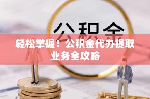 石阡轻松掌握！公积金代办提取业务全攻略