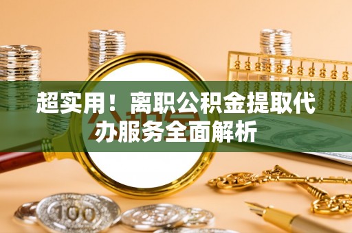 石阡超实用！离职公积金提取代办服务全面解析