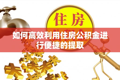 石阡如何高效利用住房公积金进行便捷的提取