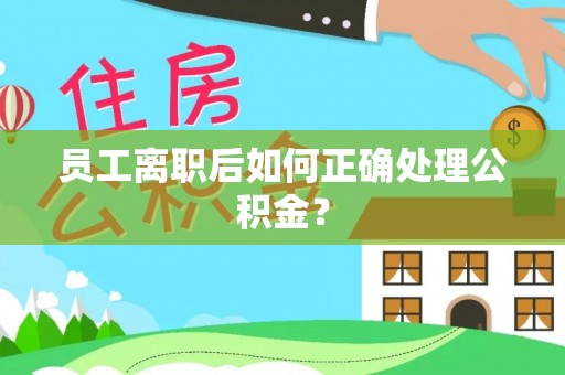 石阡员工离职后如何正确处理公积金？