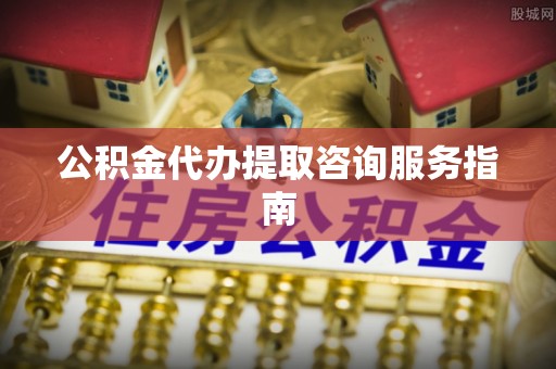 石阡公积金代办提取咨询服务指南