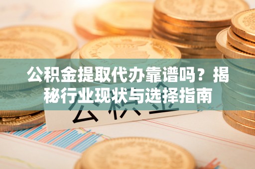石阡公积金提取代办靠谱吗？揭秘行业现状与选择指南