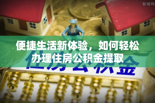 石阡便捷生活新体验，如何轻松办理住房公积金提取
