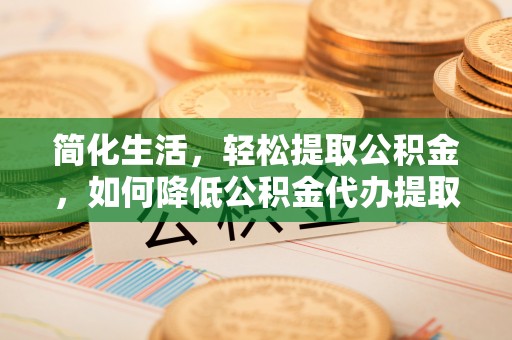 石阡简化生活，轻松提取公积金，如何降低公积金代办提取的费用？
