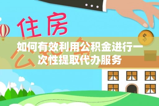 石阡如何有效利用公积金进行一次性提取代办服务