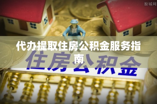 石阡代办提取住房公积金服务指南