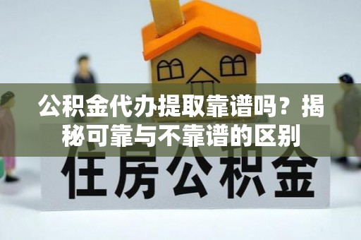 石阡公积金代办提取靠谱吗？揭秘可靠与不靠谱的区别
