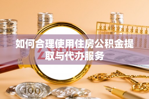 石阡如何合理使用住房公积金提取与代办服务
