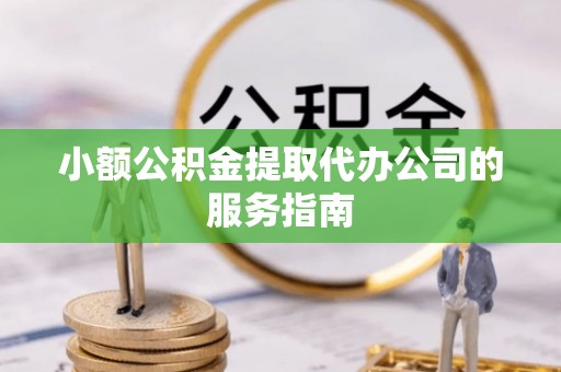 石阡小额公积金提取代办公司的服务指南
