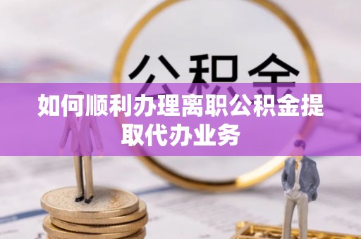 石阡如何顺利办理离职公积金提取代办业务