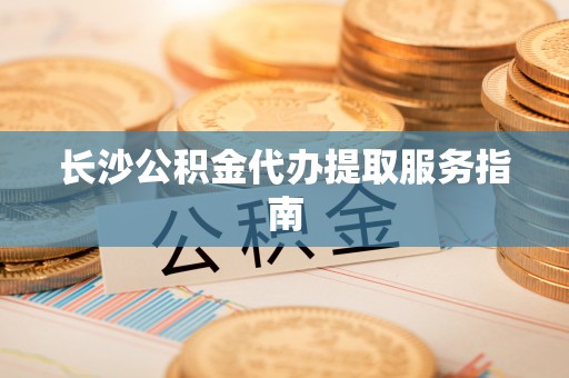 石阡长沙公积金代办提取服务指南